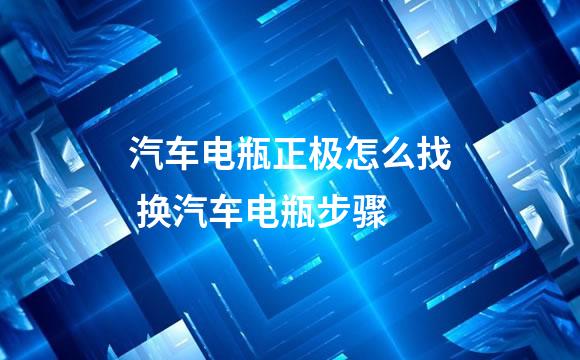 汽车电瓶正极怎么找 换汽车电瓶步骤